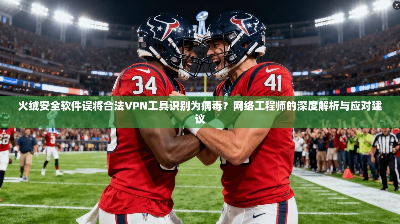火绒安全软件误将合法VPN工具识别为病毒？网络工程师的深度解析与应对建议