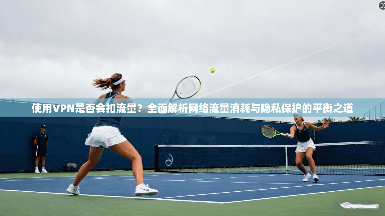 使用VPN是否会扣流量？全面解析网络流量消耗与隐私保护的平衡之道