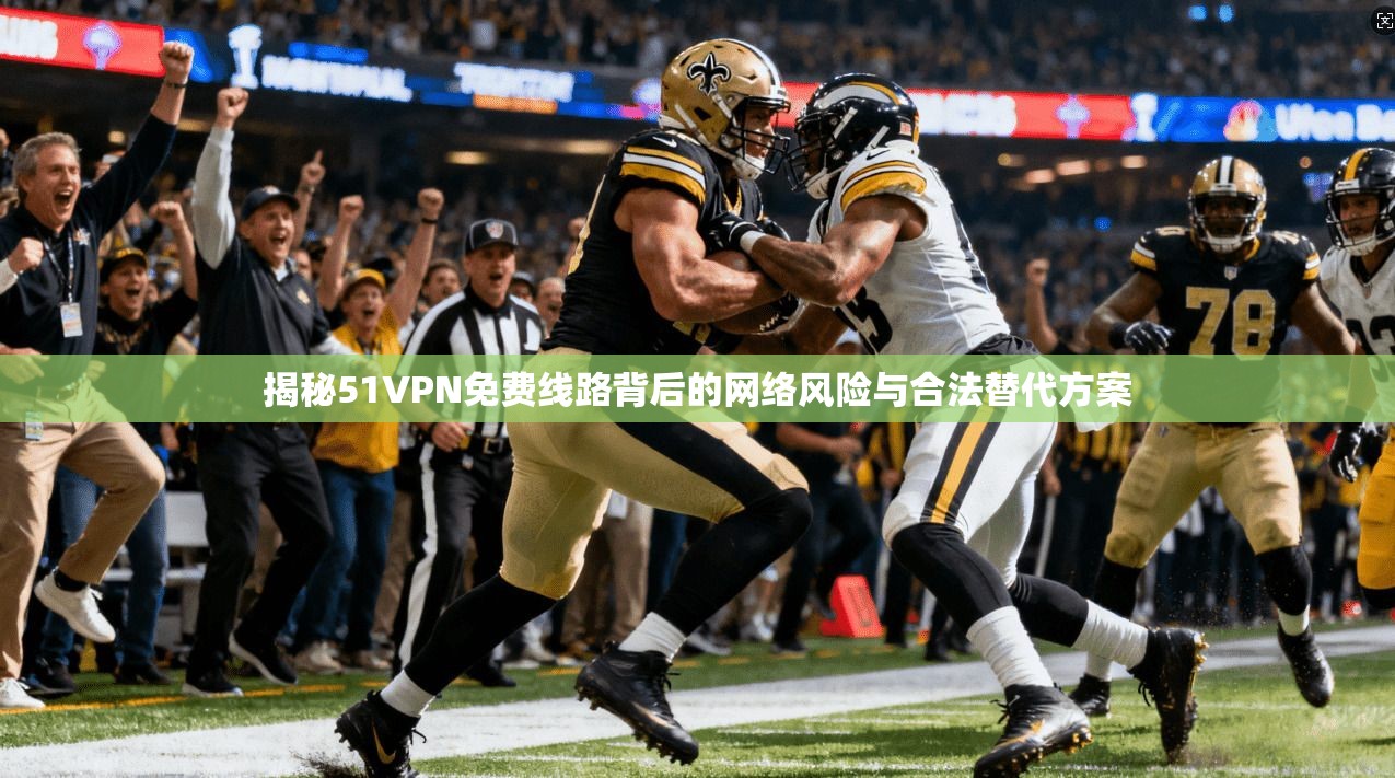 揭秘51VPN免费线路背后的网络风险与合法替代方案