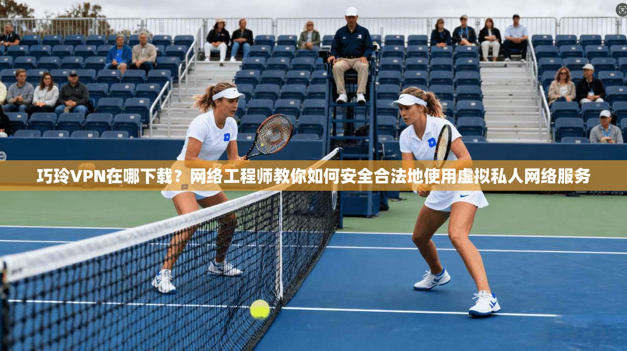 巧玲VPN在哪下载？网络工程师教你如何安全合法地使用虚拟私人网络服务