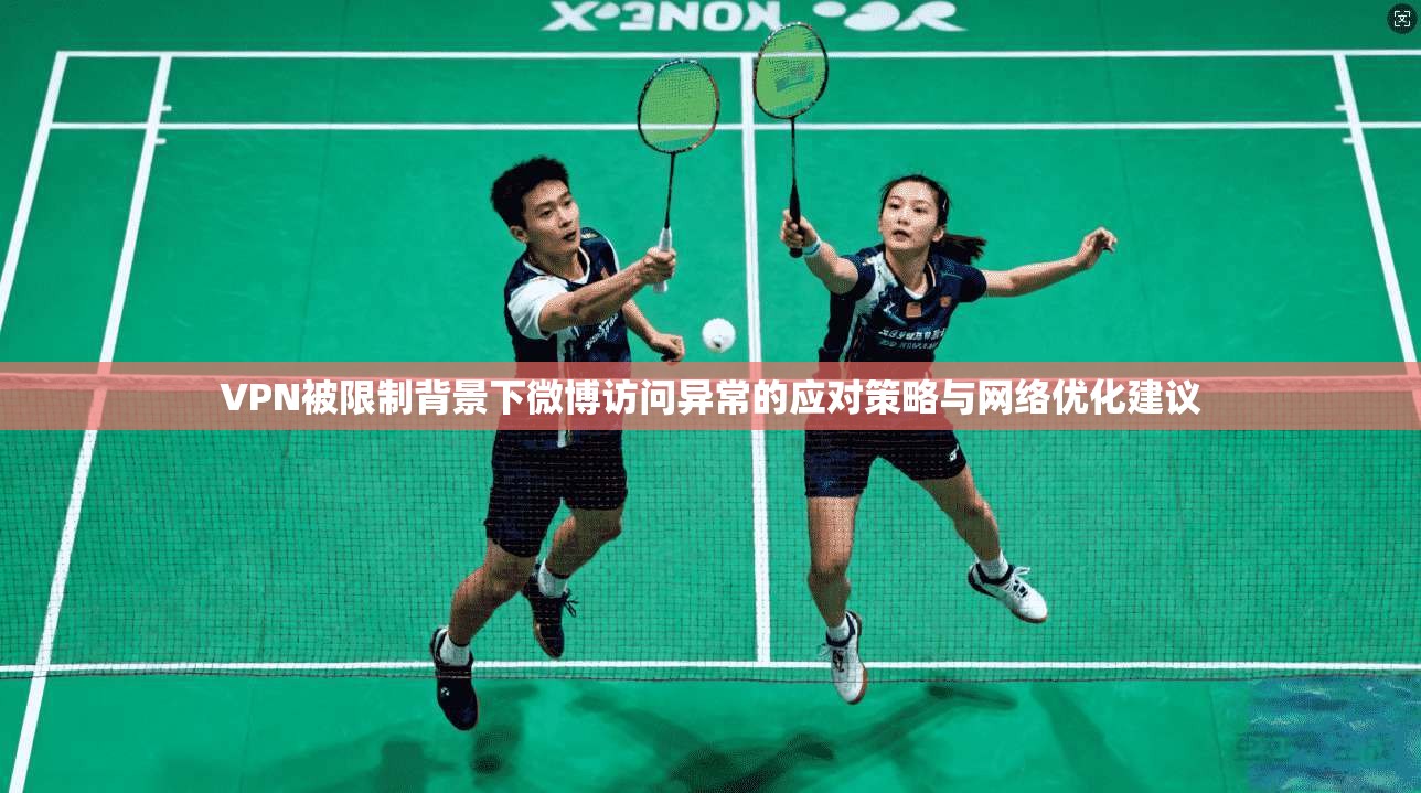 VPN被限制背景下微博访问异常的应对策略与网络优化建议