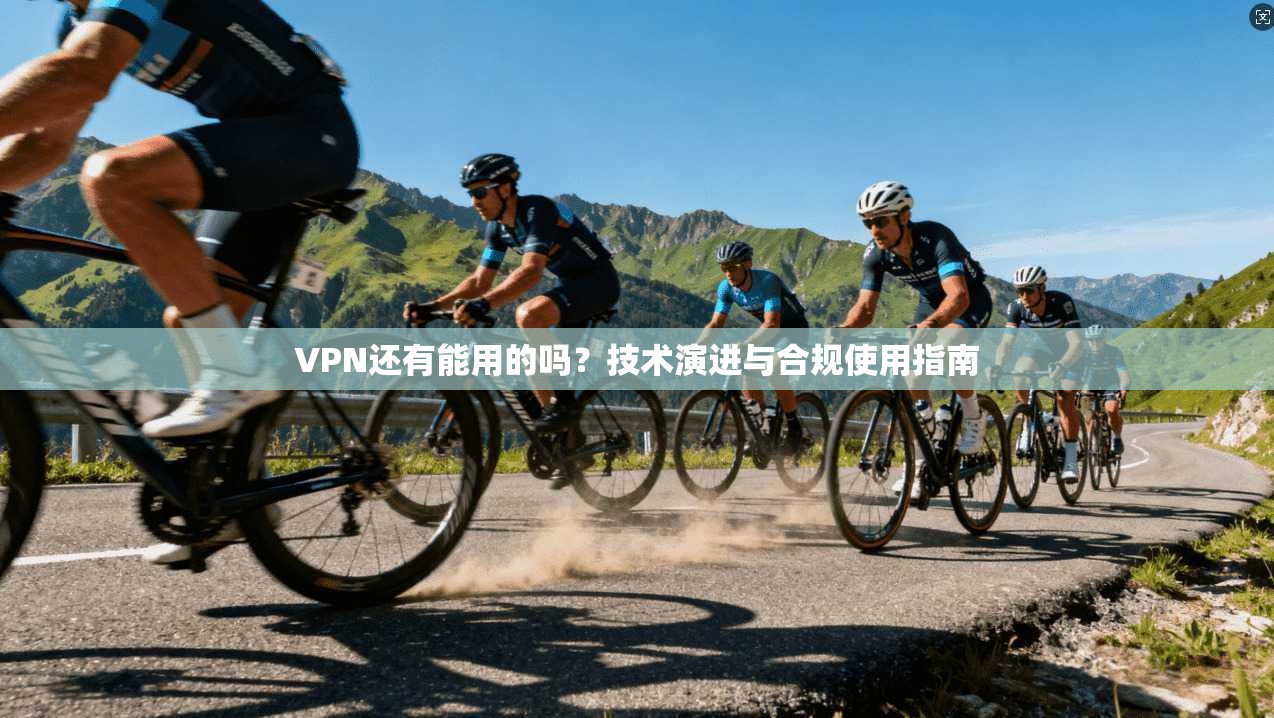 VPN还有能用的吗？技术演进与合规使用指南