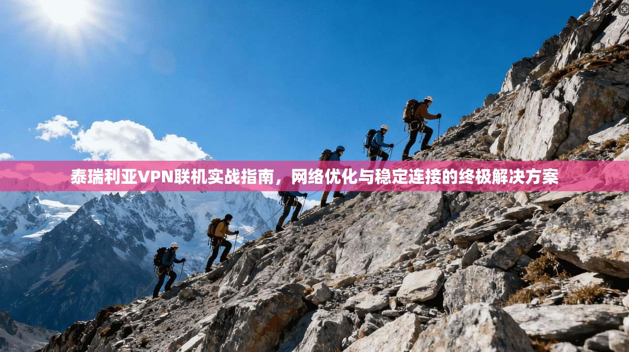 泰瑞利亚VPN联机实战指南，网络优化与稳定连接的终极解决方案