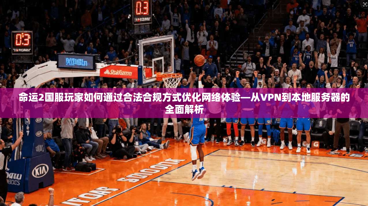 命运2国服玩家如何通过合法合规方式优化网络体验—从VPN到本地服务器的全面解析