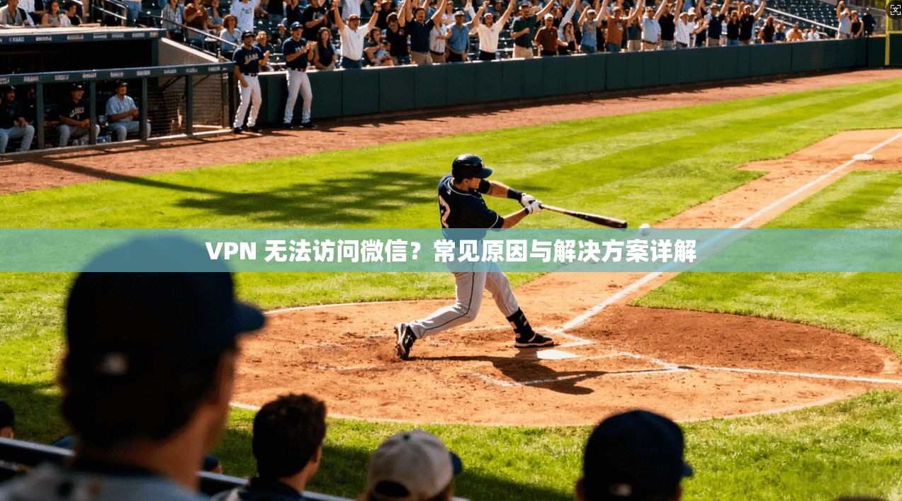 VPN 无法访问微信？常见原因与解决方案详解