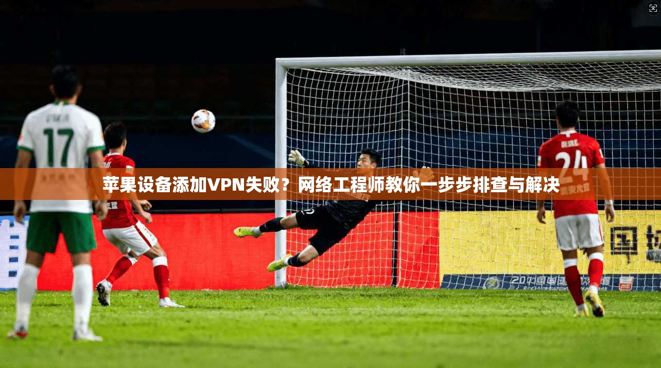 苹果设备添加VPN失败？网络工程师教你一步步排查与解决