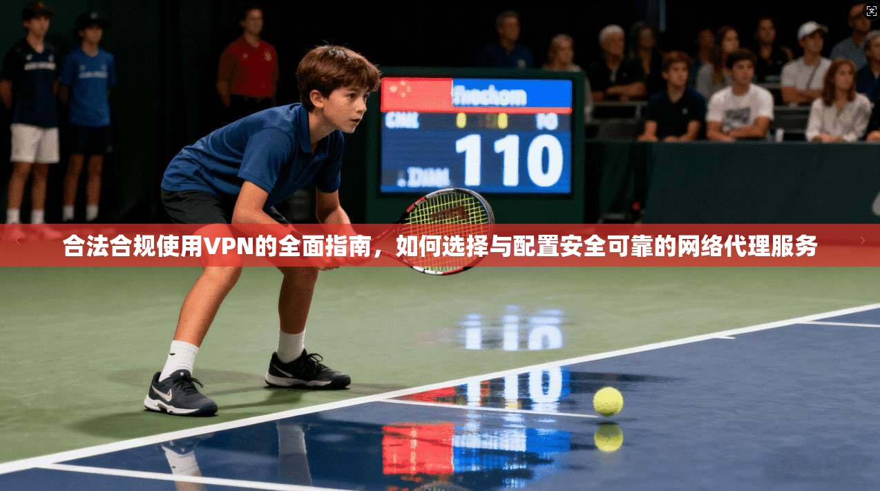 合法合规使用VPN的全面指南，如何选择与配置安全可靠的网络代理服务