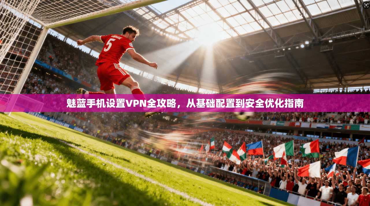 魅蓝手机设置VPN全攻略，从基础配置到安全优化指南
