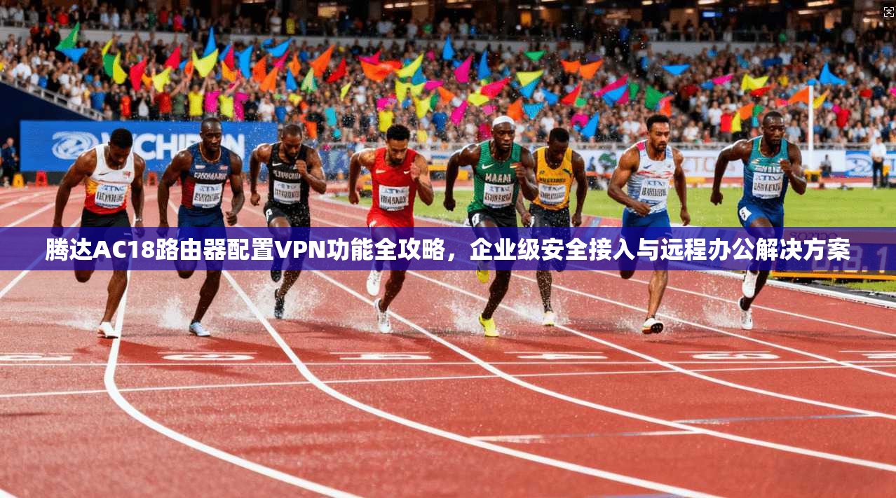 腾达AC18路由器配置VPN功能全攻略，企业级安全接入与远程办公解决方案