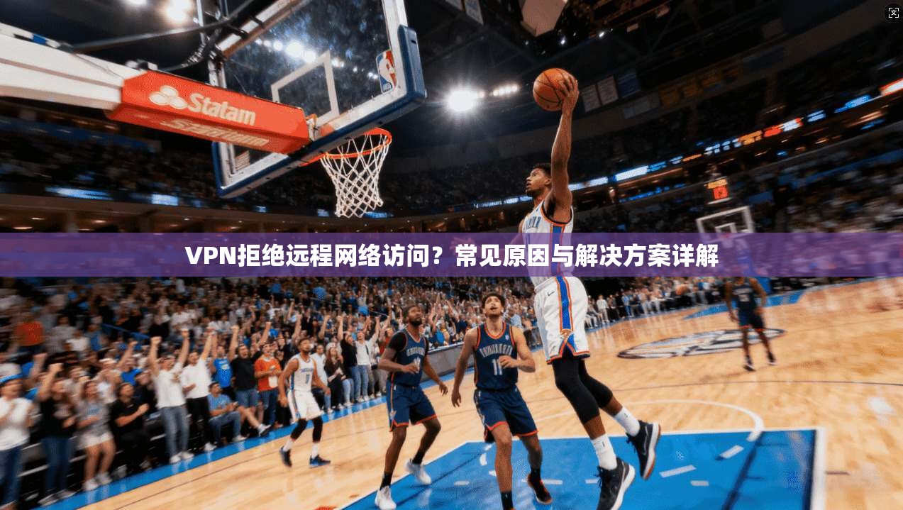 VPN拒绝远程网络访问？常见原因与解决方案详解