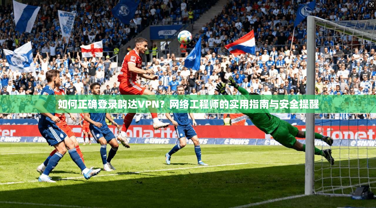 如何正确登录韵达VPN？网络工程师的实用指南与安全提醒
