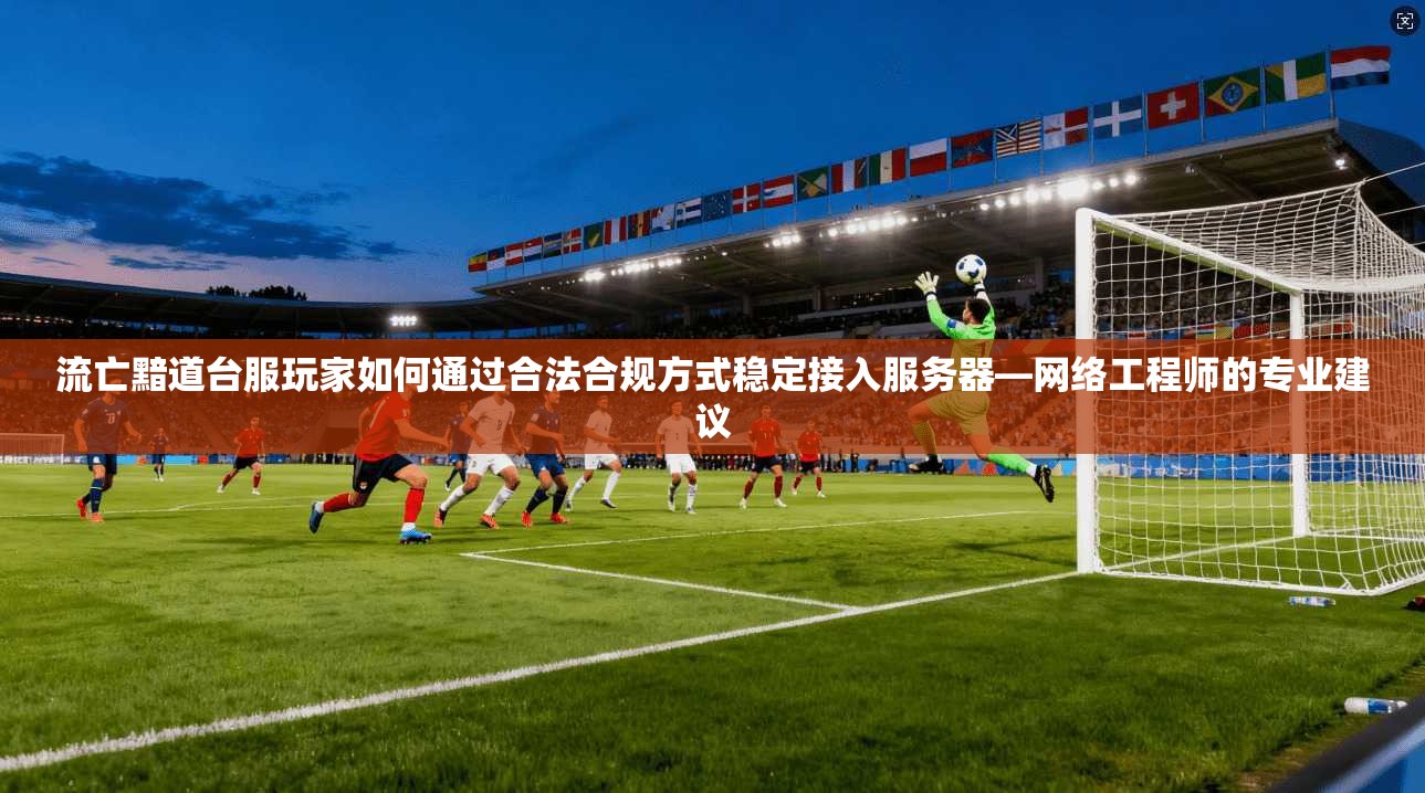 流亡黯道台服玩家如何通过合法合规方式稳定接入服务器—网络工程师的专业建议