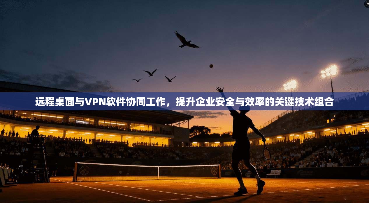 远程桌面与VPN软件协同工作，提升企业安全与效率的关键技术组合