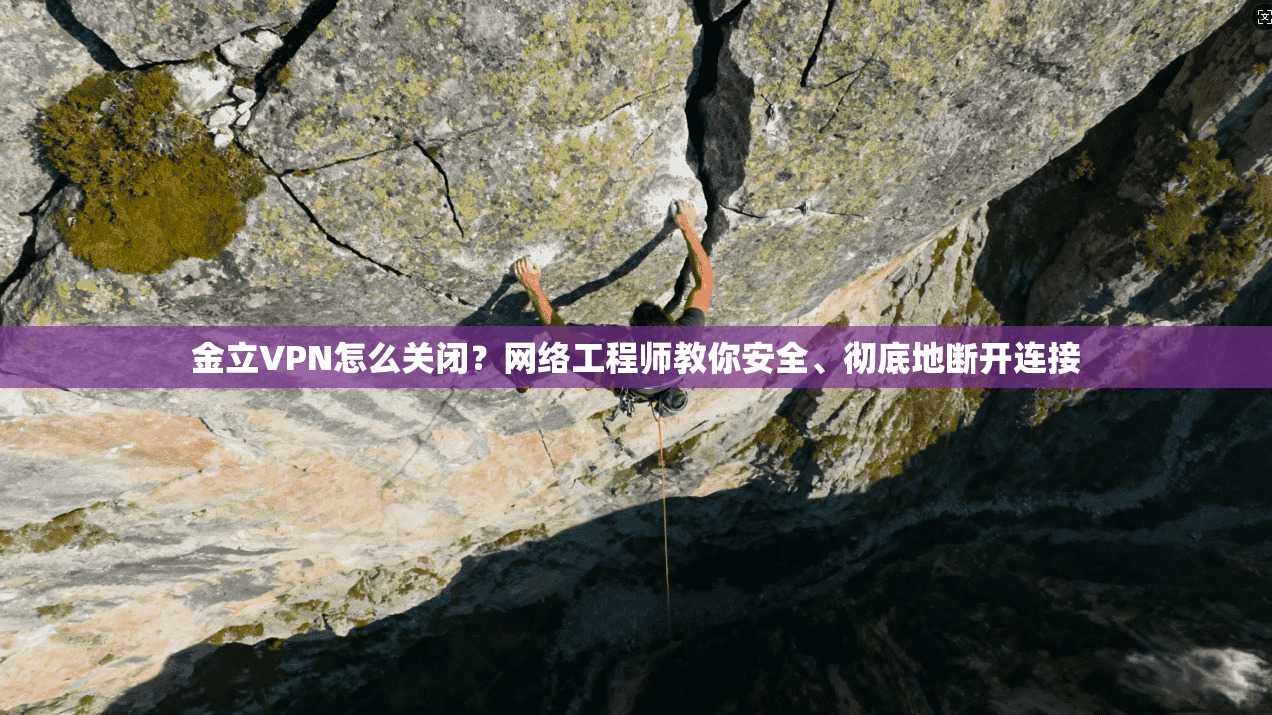 金立VPN怎么关闭？网络工程师教你安全、彻底地断开连接
