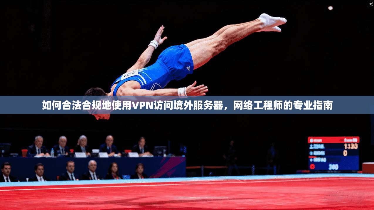 如何合法合规地使用VPN访问境外服务器，网络工程师的专业指南