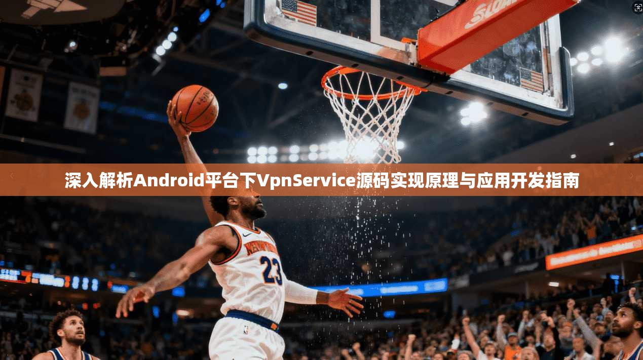 深入解析Android平台下VpnService源码实现原理与应用开发指南