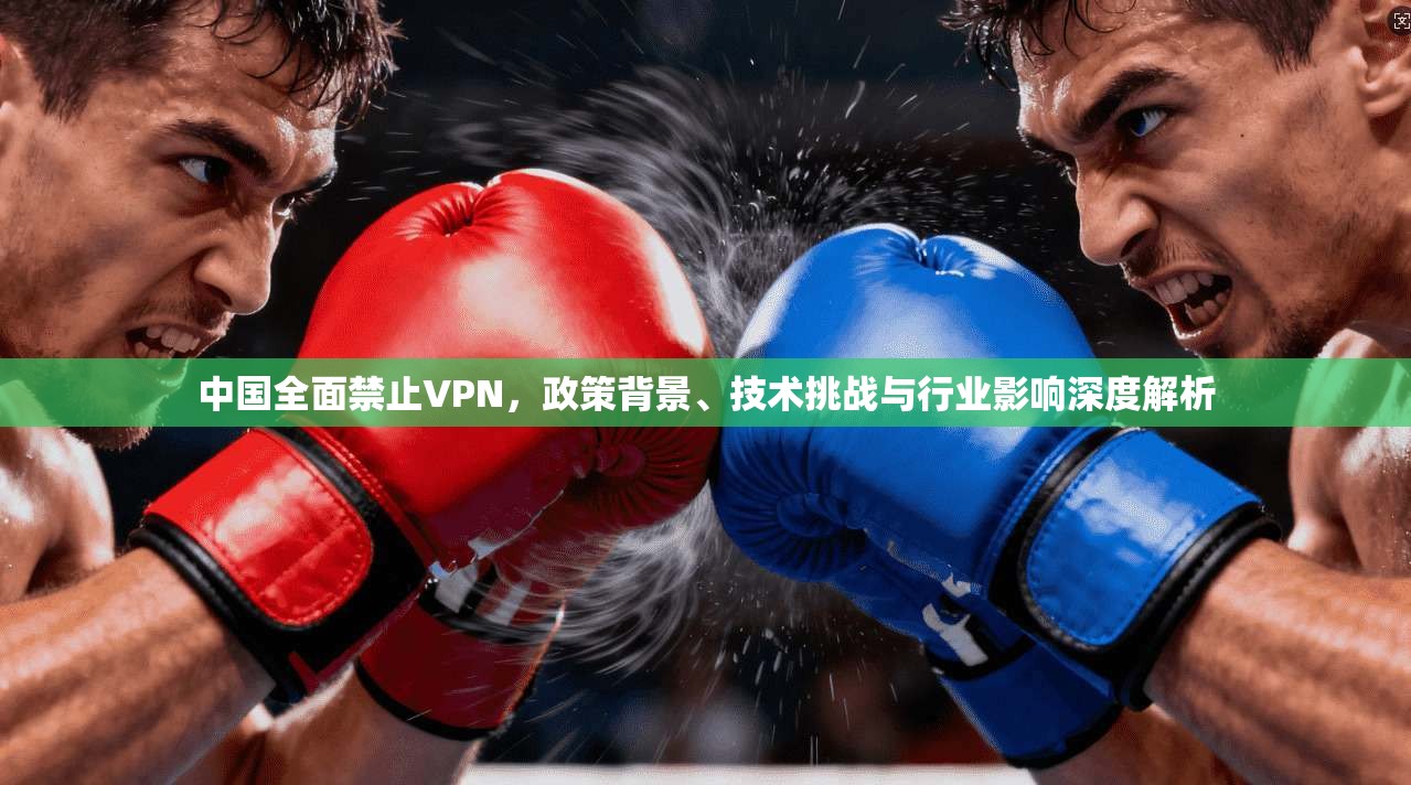 中国全面禁止VPN，政策背景、技术挑战与行业影响深度解析
