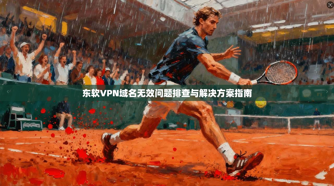 东软VPN域名无效问题排查与解决方案指南