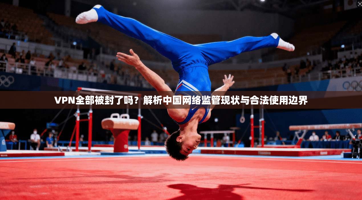 VPN全部被封了吗？解析中国网络监管现状与合法使用边界