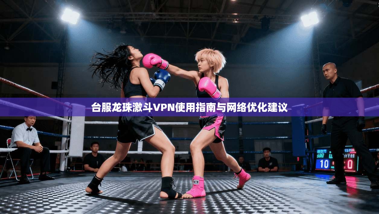台服龙珠激斗VPN使用指南与网络优化建议