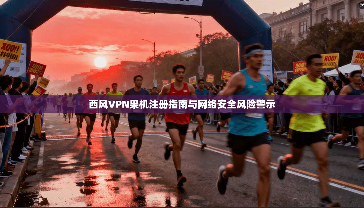 西风VPN果机注册指南与网络安全风险警示