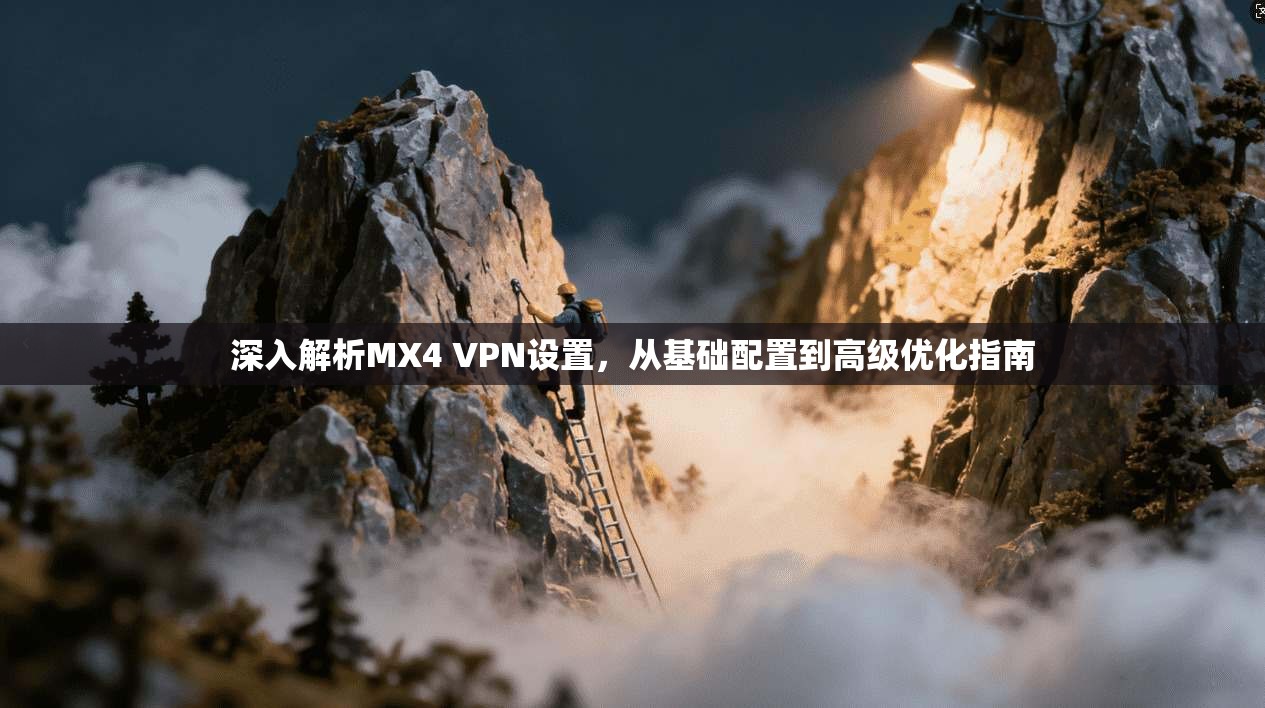 深入解析MX4 VPN设置，从基础配置到高级优化指南