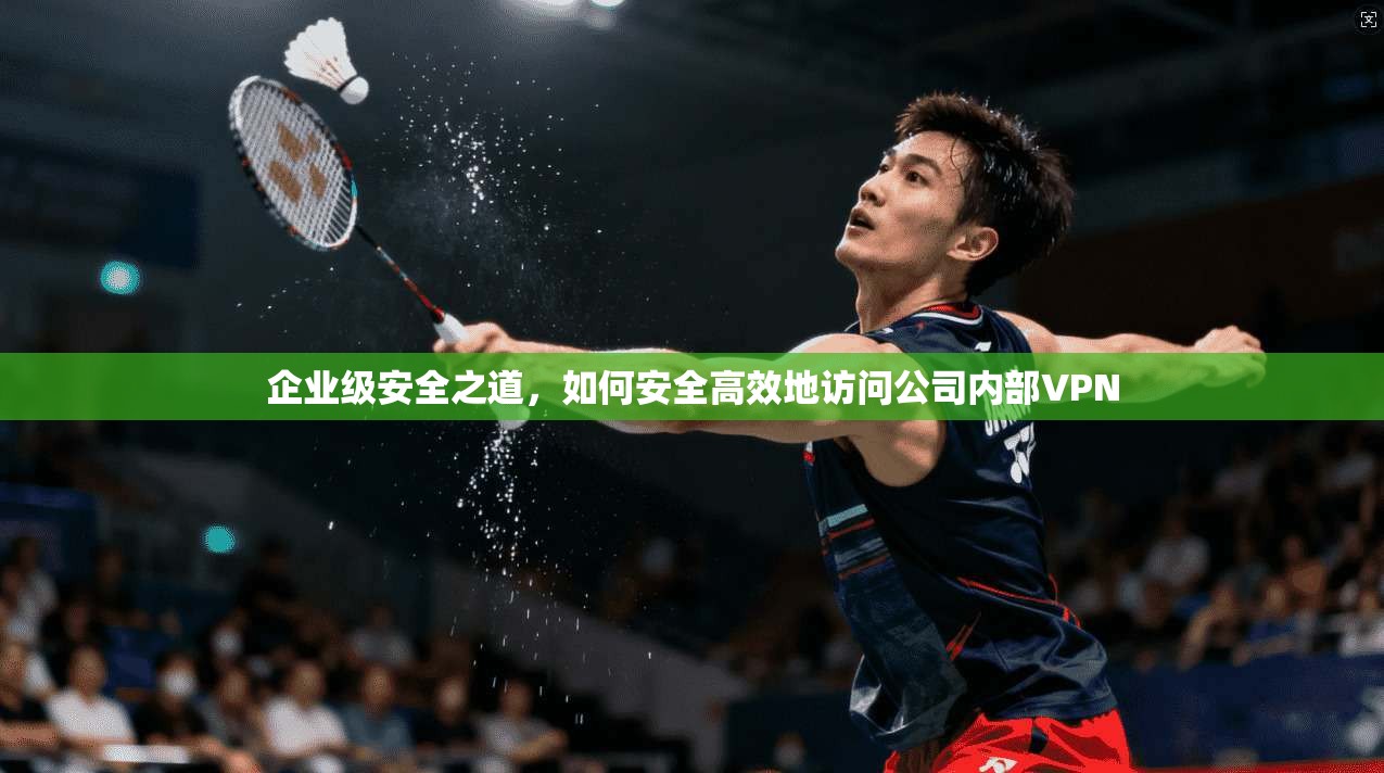 企业级安全之道，如何安全高效地访问公司内部VPN