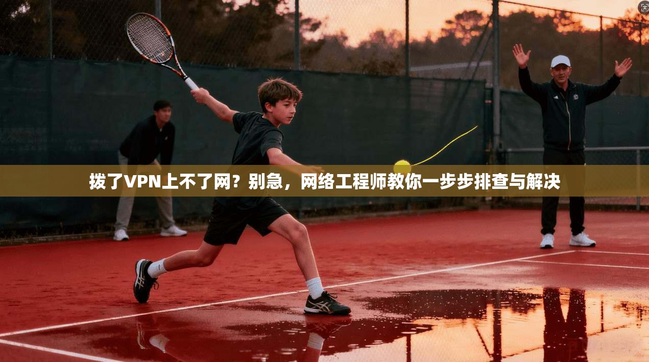 拨了VPN上不了网？别急，网络工程师教你一步步排查与解决