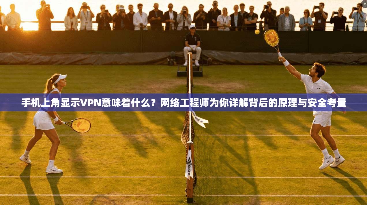 手机上角显示VPN意味着什么？网络工程师为你详解背后的原理与安全考量