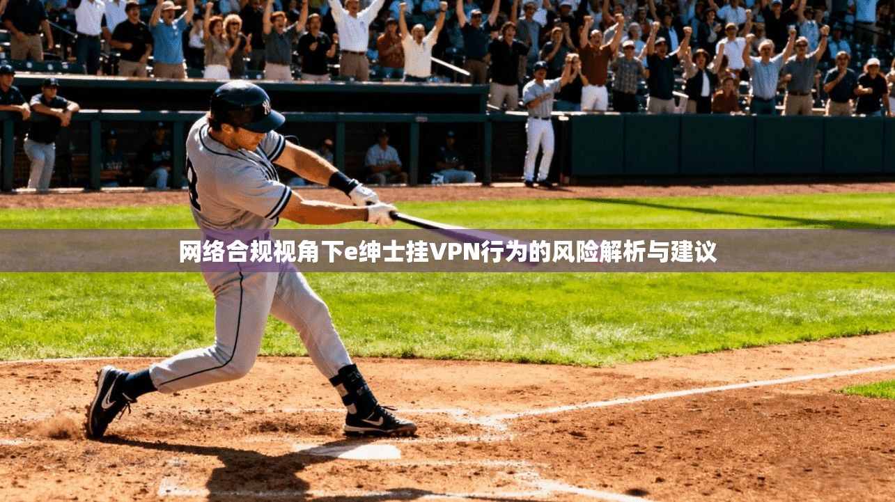 网络合规视角下e绅士挂VPN行为的风险解析与建议