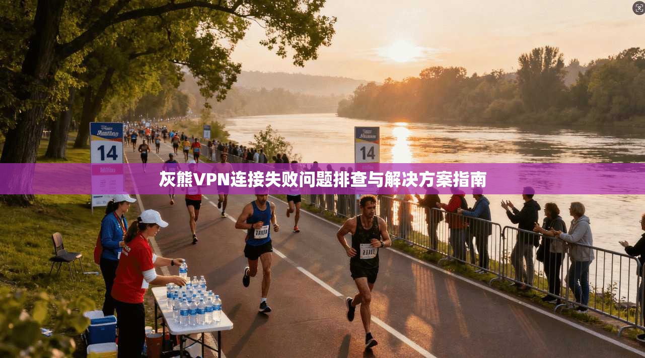 灰熊VPN连接失败问题排查与解决方案指南