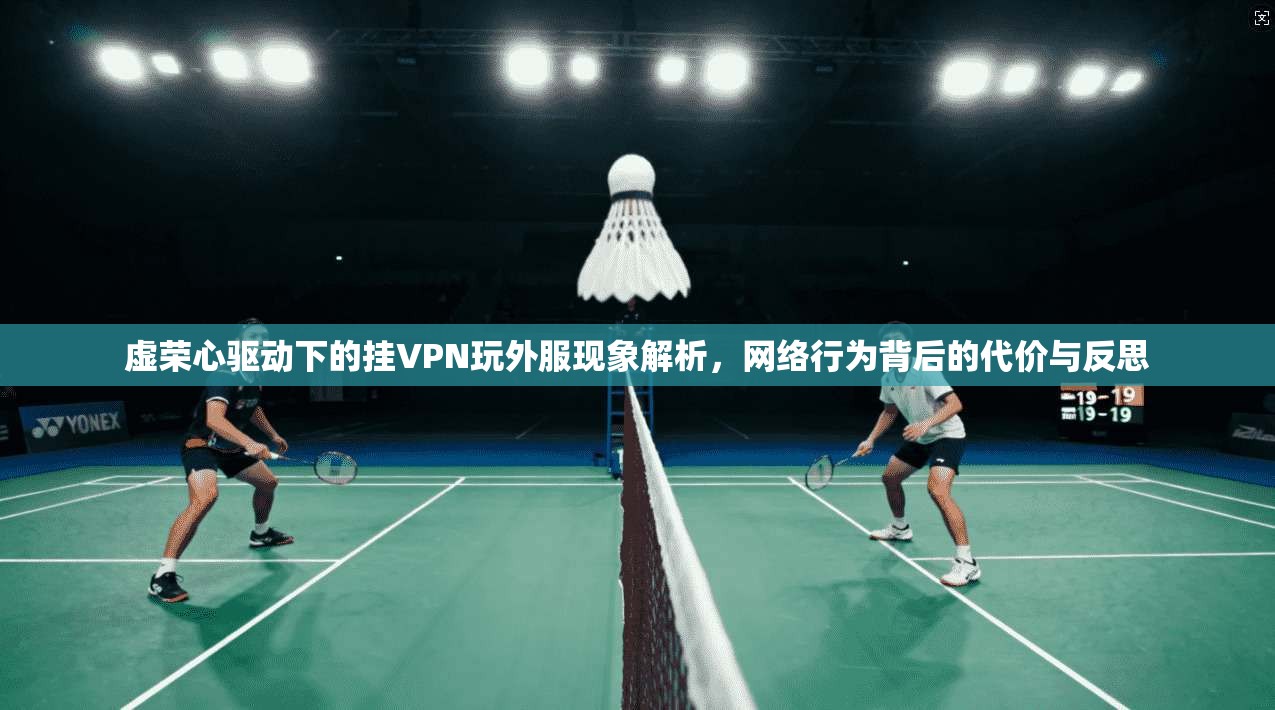 虚荣心驱动下的挂VPN玩外服现象解析，网络行为背后的代价与反思
