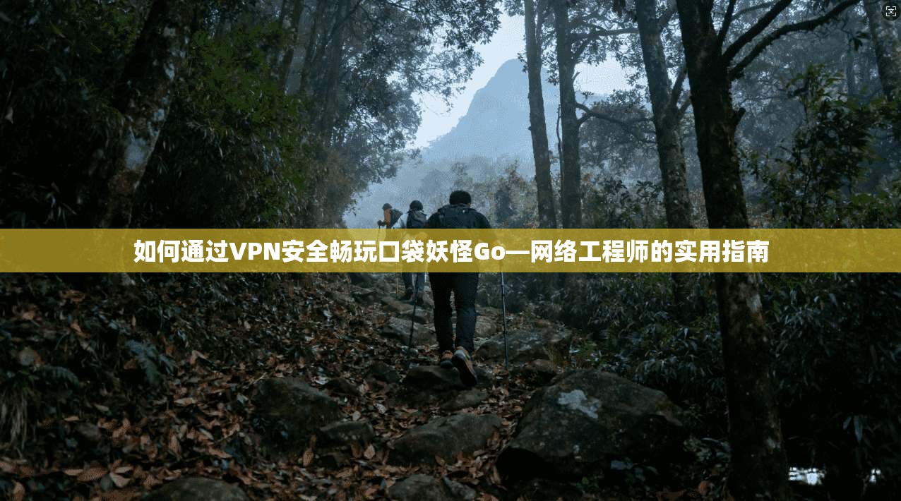 如何通过VPN安全畅玩口袋妖怪Go—网络工程师的实用指南