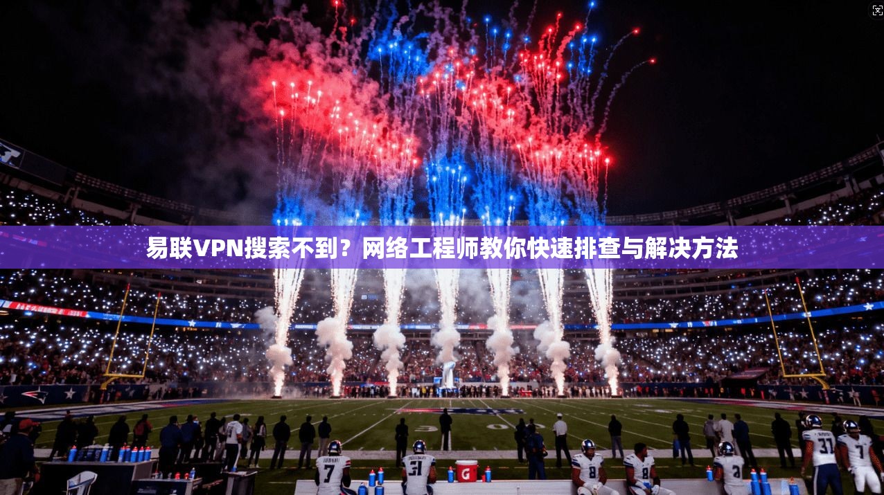 易联VPN搜索不到？网络工程师教你快速排查与解决方法