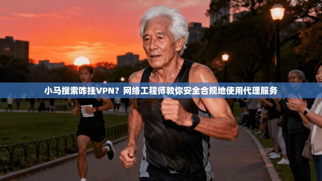 小马搜索咋挂VPN？网络工程师教你安全合规地使用代理服务