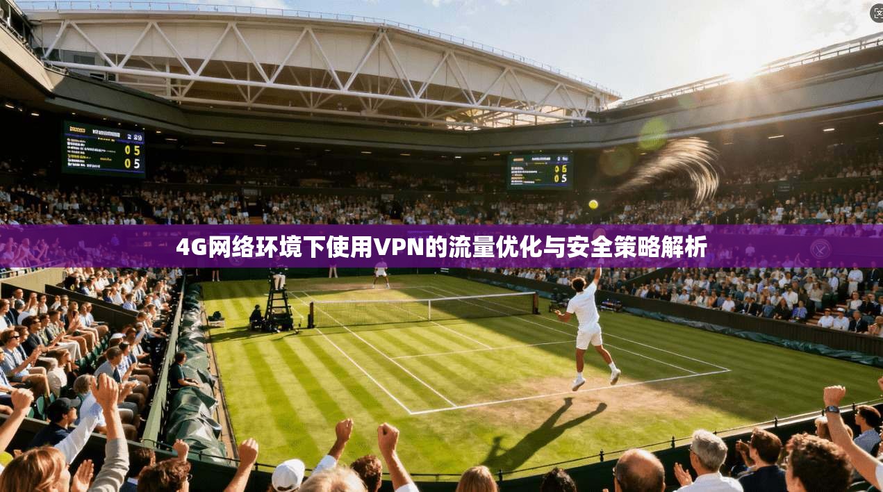 4G网络环境下使用VPN的流量优化与安全策略解析