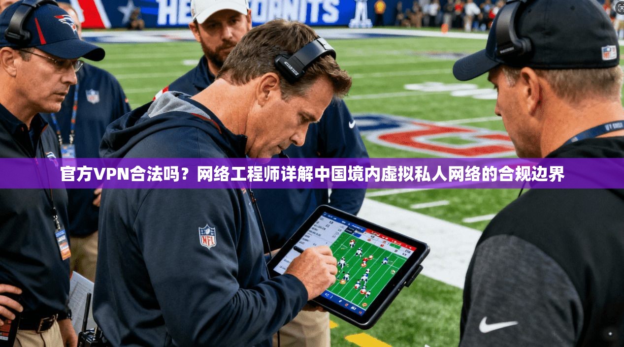 官方VPN合法吗？网络工程师详解中国境内虚拟私人网络的合规边界