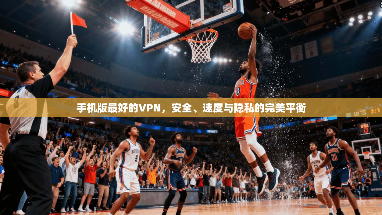 手机版最好的VPN，安全、速度与隐私的完美平衡