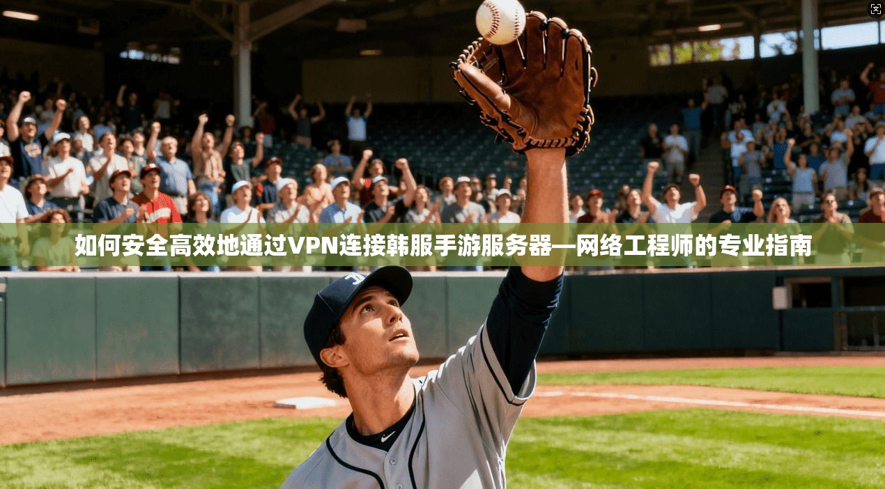 如何安全高效地通过VPN连接韩服手游服务器—网络工程师的专业指南