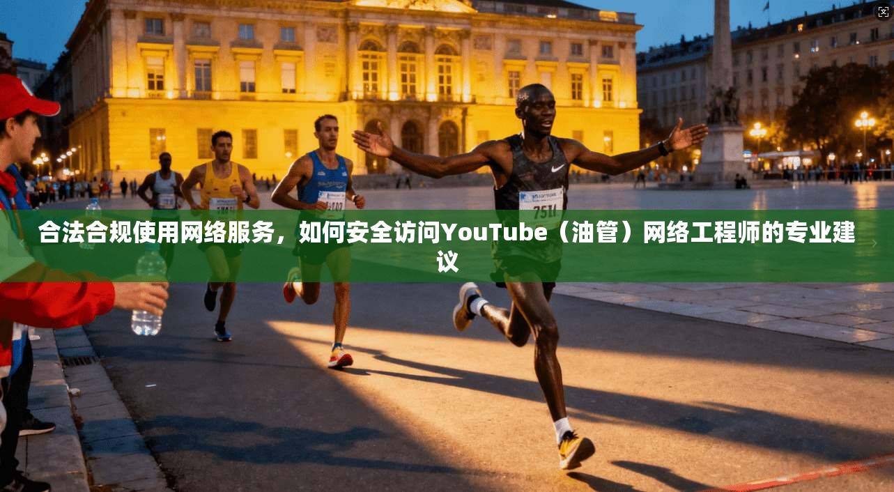 合法合规使用网络服务，如何安全访问YouTube（油管）网络工程师的专业建议