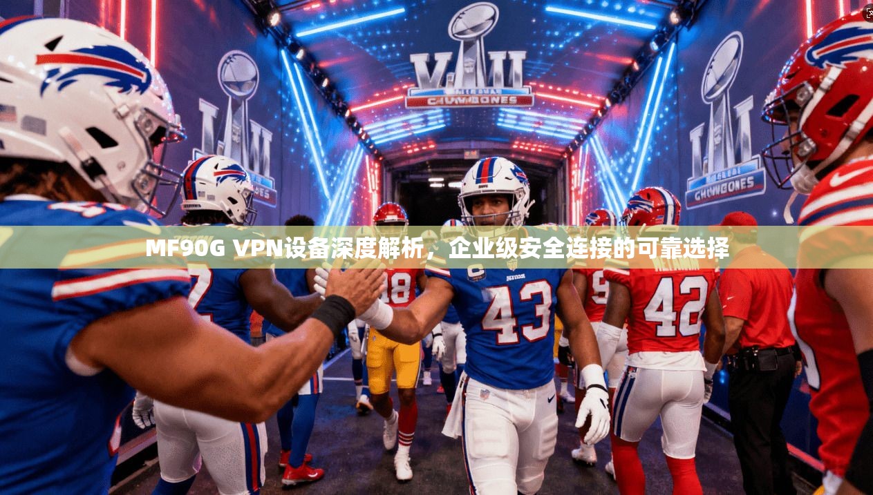 MF90G VPN设备深度解析，企业级安全连接的可靠选择
