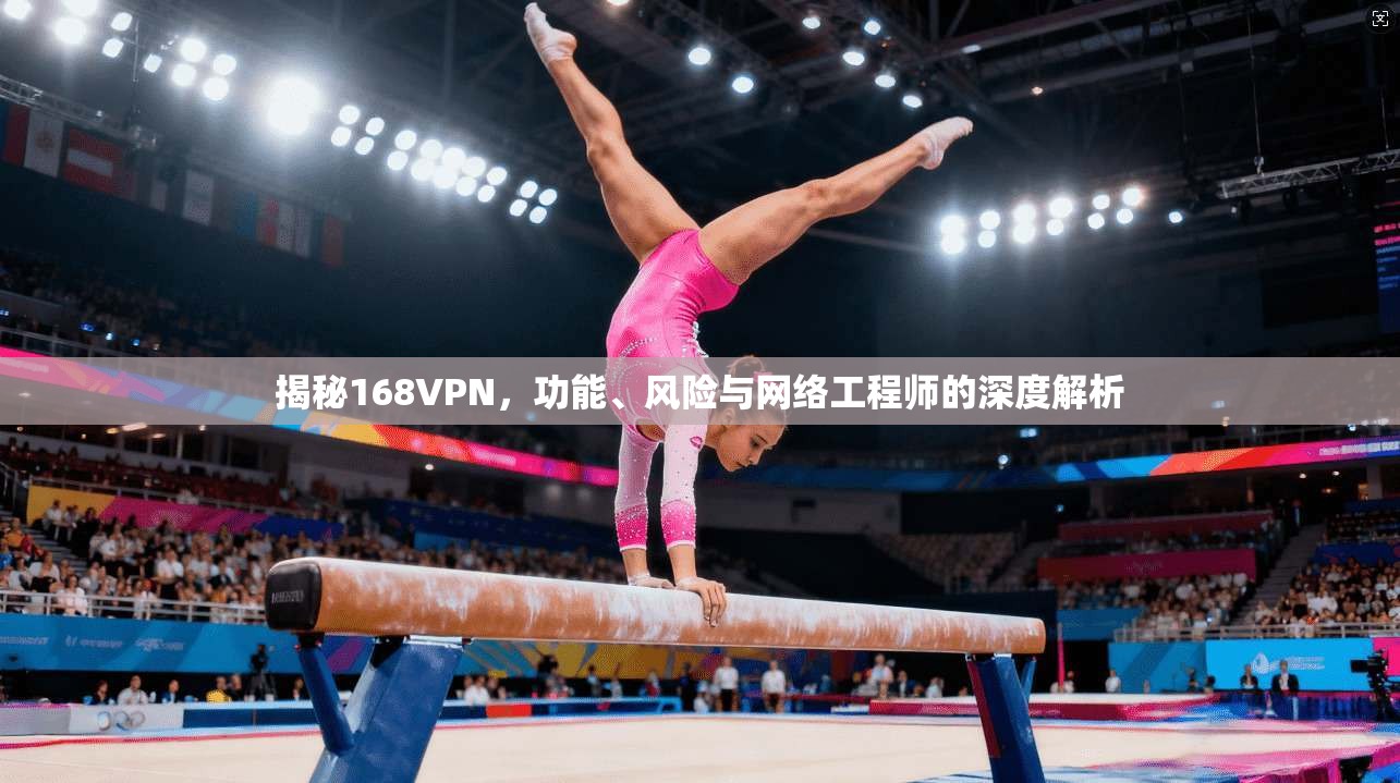 揭秘168VPN，功能、风险与网络工程师的深度解析