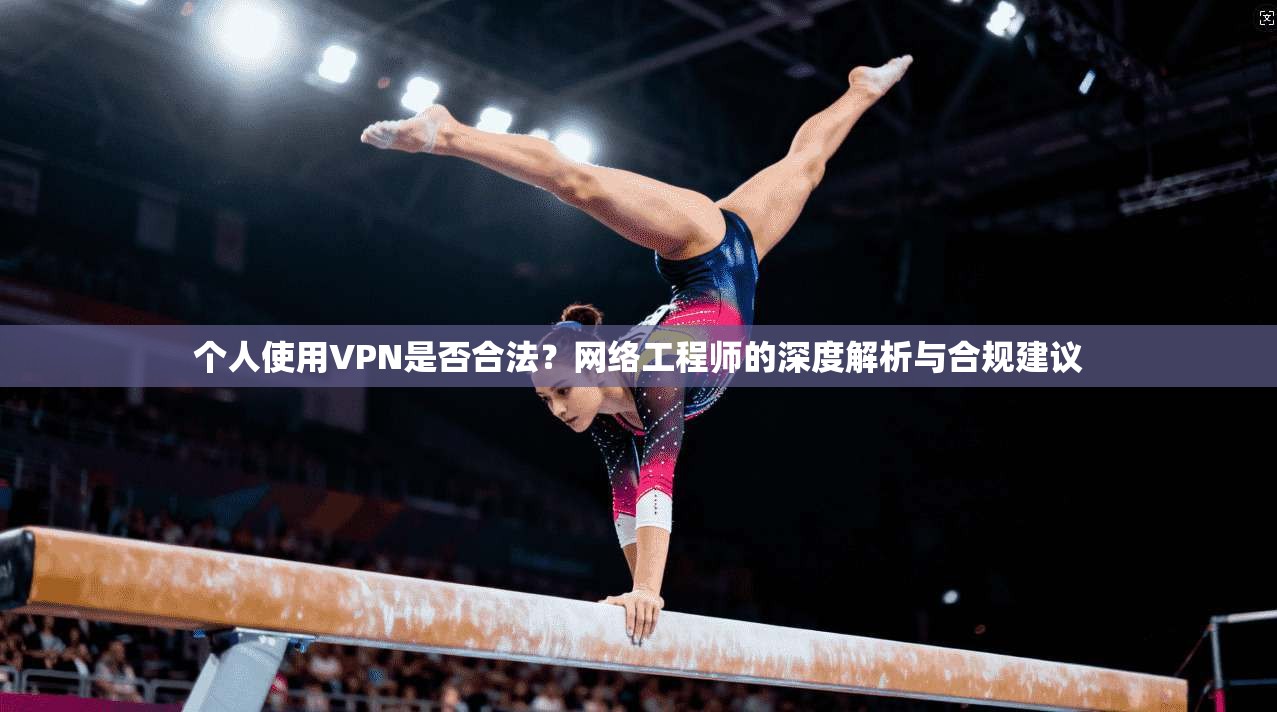 个人使用VPN是否合法？网络工程师的深度解析与合规建议