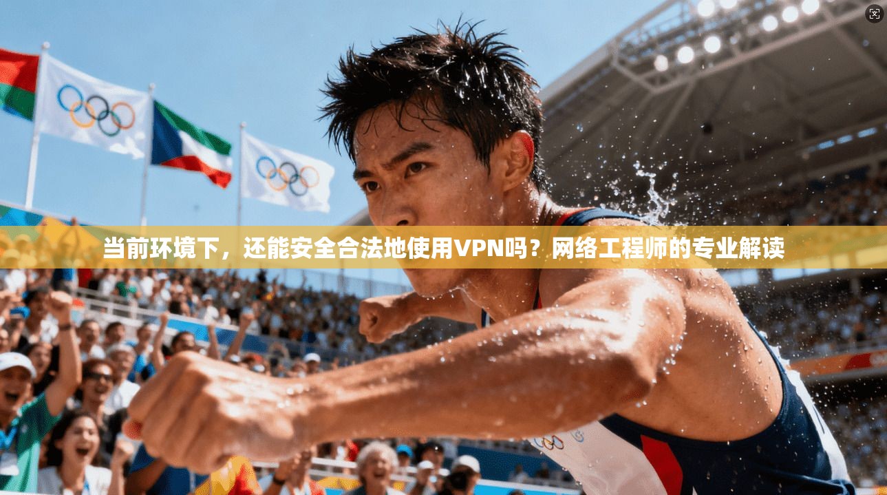 当前环境下，还能安全合法地使用VPN吗？网络工程师的专业解读