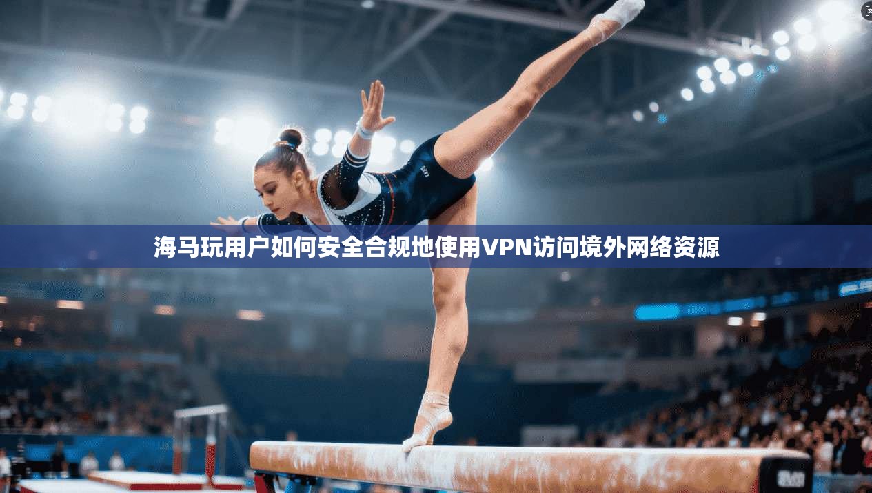 海马玩用户如何安全合规地使用VPN访问境外网络资源