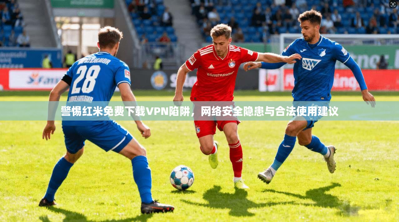 警惕红米免费下载VPN陷阱，网络安全隐患与合法使用建议