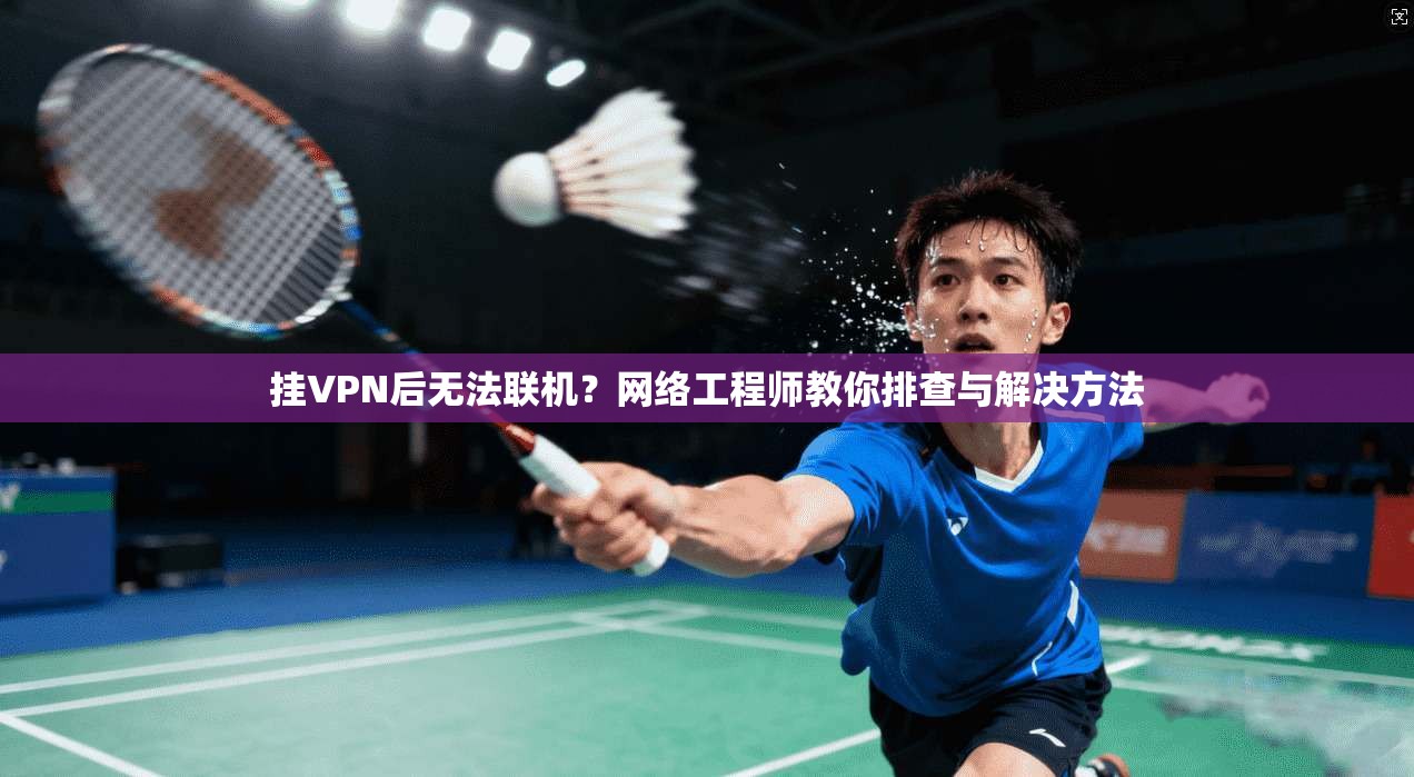 挂VPN后无法联机？网络工程师教你排查与解决方法