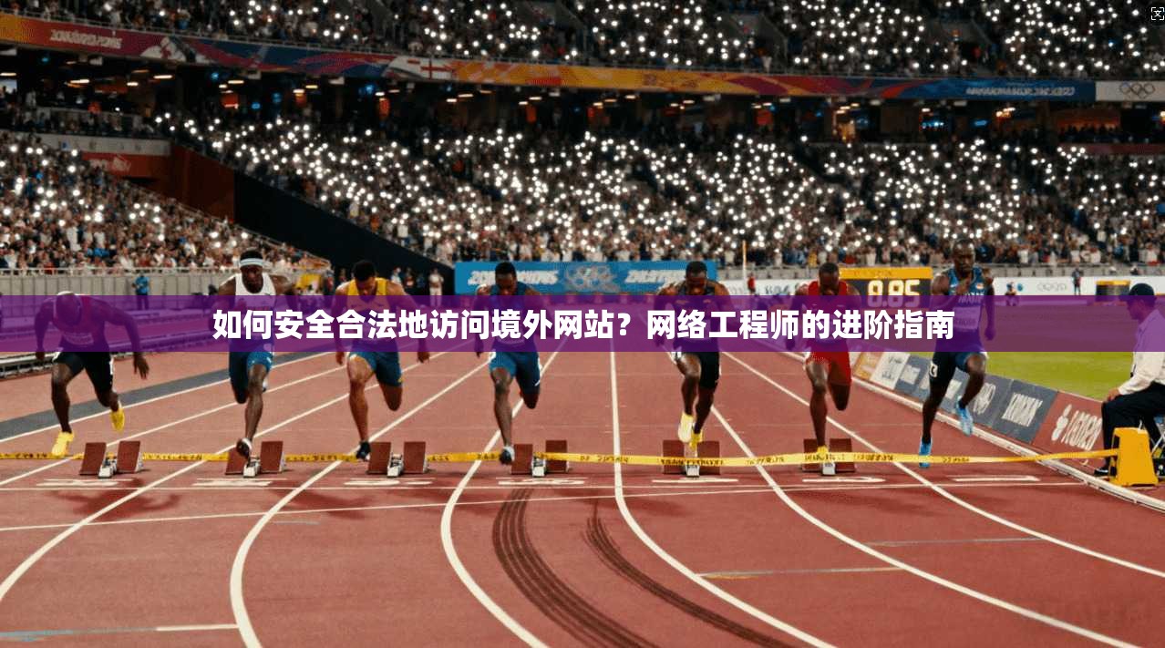 如何安全合法地访问境外网站？网络工程师的进阶指南
