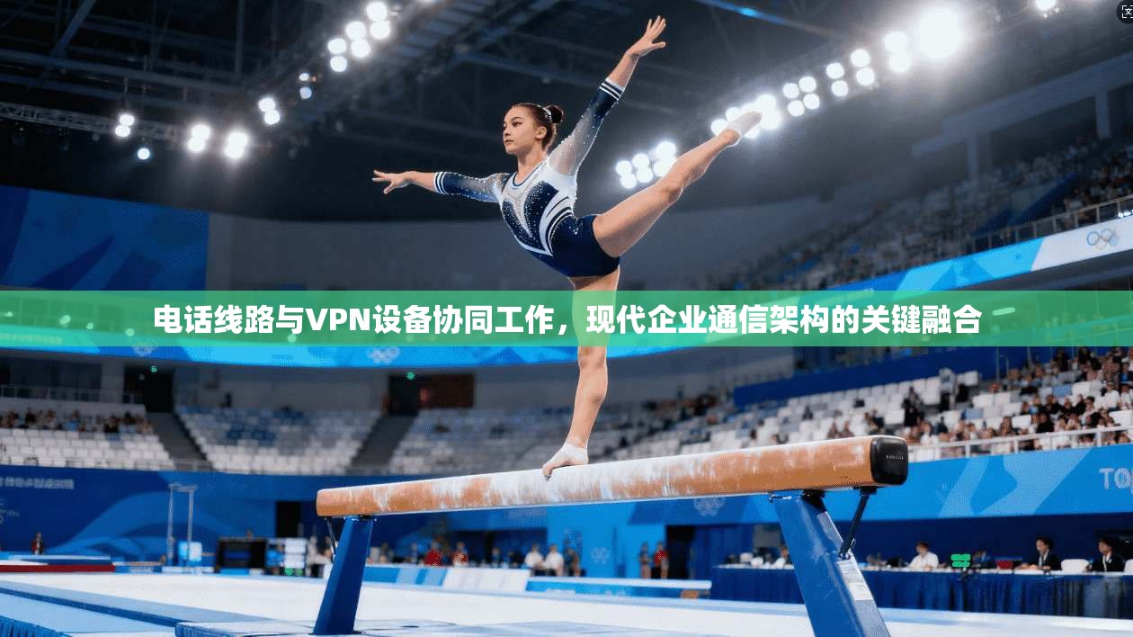 电话线路与VPN设备协同工作，现代企业通信架构的关键融合