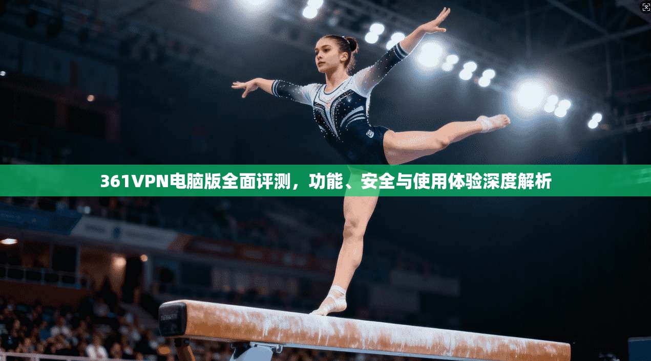 361VPN电脑版全面评测，功能、安全与使用体验深度解析